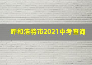 呼和浩特市2021中考查询