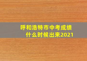 呼和浩特市中考成绩什么时候出来2021