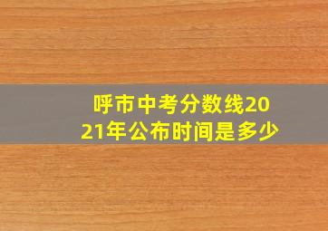 呼市中考分数线2021年公布时间是多少