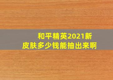 和平精英2021新皮肤多少钱能抽出来啊