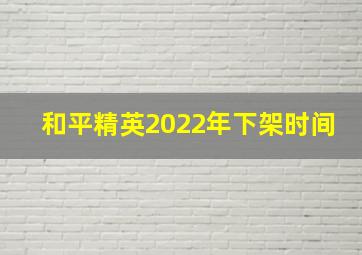 和平精英2022年下架时间