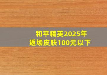 和平精英2025年返场皮肤100元以下