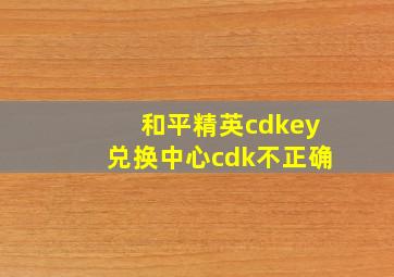 和平精英cdkey兑换中心cdk不正确