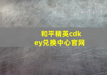 和平精英cdkey兑换中心官网