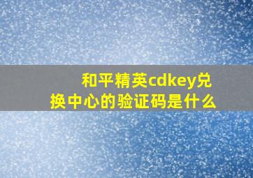 和平精英cdkey兑换中心的验证码是什么