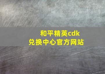 和平精英cdk兑换中心官方网站