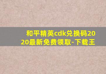 和平精英cdk兑换码2020最新免费领取-下载王