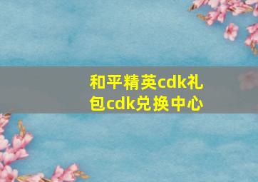 和平精英cdk礼包cdk兑换中心