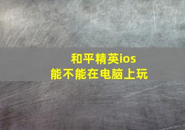 和平精英ios能不能在电脑上玩