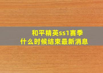 和平精英ss1赛季什么时候结束最新消息