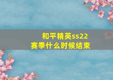 和平精英ss22赛季什么时候结束