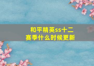 和平精英ss十二赛季什么时候更新