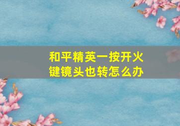 和平精英一按开火键镜头也转怎么办