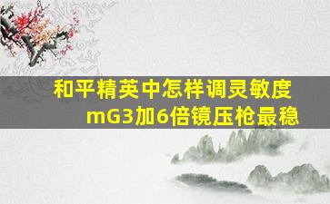 和平精英中怎样调灵敏度mG3加6倍镜压枪最稳