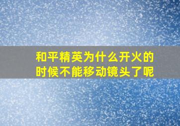 和平精英为什么开火的时候不能移动镜头了呢