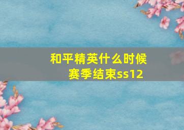 和平精英什么时候赛季结束ss12