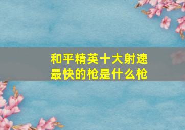 和平精英十大射速最快的枪是什么枪