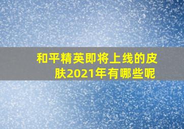 和平精英即将上线的皮肤2021年有哪些呢