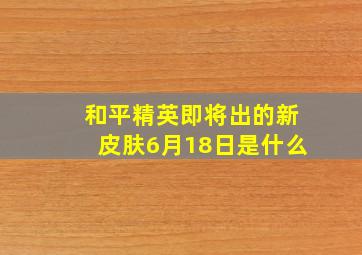 和平精英即将出的新皮肤6月18日是什么