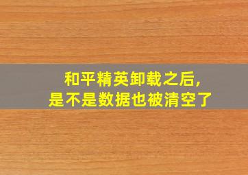 和平精英卸载之后,是不是数据也被清空了