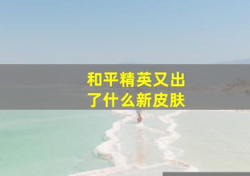 和平精英又出了什么新皮肤