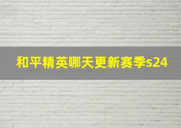 和平精英哪天更新赛季s24