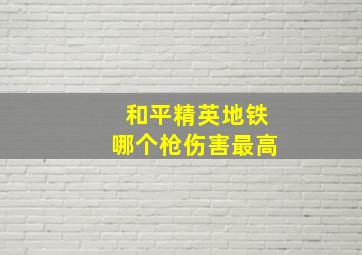 和平精英地铁哪个枪伤害最高