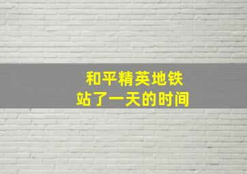 和平精英地铁站了一天的时间