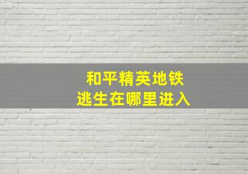 和平精英地铁逃生在哪里进入