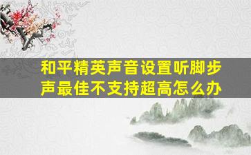 和平精英声音设置听脚步声最佳不支持超高怎么办