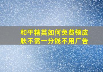 和平精英如何免费领皮肤不需一分钱不用广告