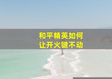 和平精英如何让开火键不动