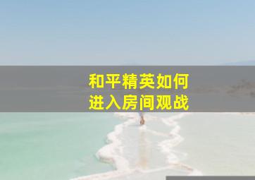 和平精英如何进入房间观战