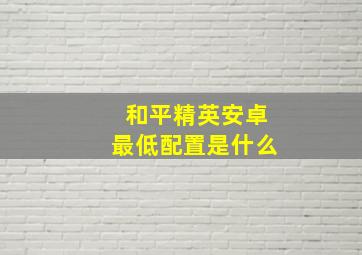 和平精英安卓最低配置是什么