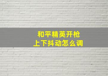 和平精英开枪上下抖动怎么调