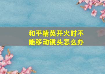 和平精英开火时不能移动镜头怎么办