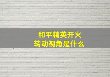 和平精英开火转动视角是什么