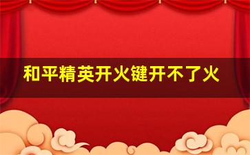 和平精英开火键开不了火