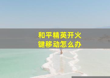 和平精英开火键移动怎么办