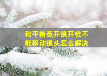 和平精英开镜开枪不能移动镜头怎么解决