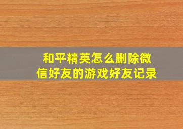 和平精英怎么删除微信好友的游戏好友记录