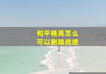 和平精英怎么可以删除战绩