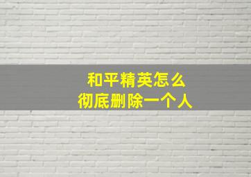 和平精英怎么彻底删除一个人