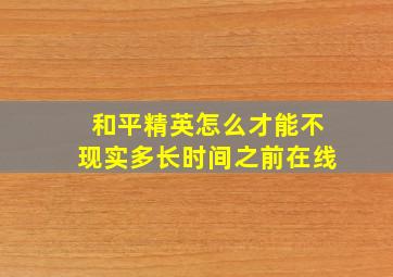 和平精英怎么才能不现实多长时间之前在线