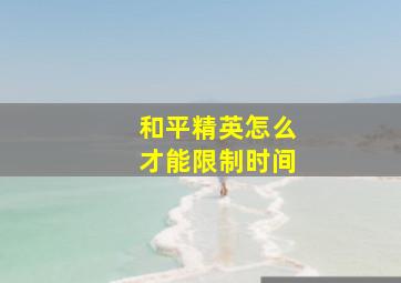 和平精英怎么才能限制时间