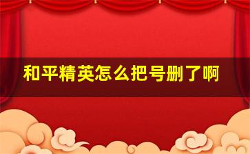 和平精英怎么把号删了啊