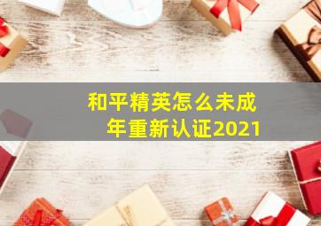 和平精英怎么未成年重新认证2021