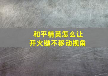 和平精英怎么让开火键不移动视角