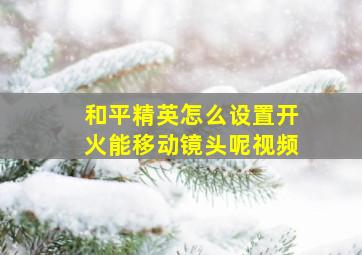 和平精英怎么设置开火能移动镜头呢视频