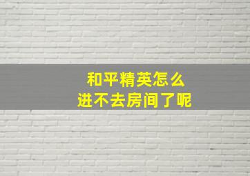 和平精英怎么进不去房间了呢